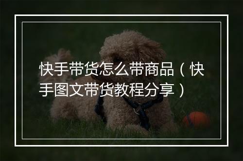 快手带货怎么带商品（快手图文带货教程分享）