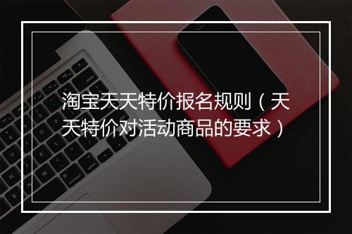 淘宝天天特价报名规则（天天特价对活动商品的要求）