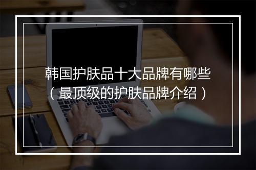 韩国护肤品十大品牌有哪些（最顶级的护肤品牌介绍）