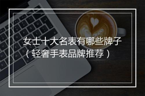 女士十大名表有哪些牌子（轻奢手表品牌推荐）