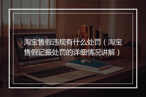 淘宝售假违规有什么处罚（淘宝售假记振处罚的详细情况讲解）