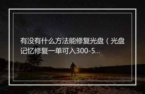 有没有什么方法能修复光盘（光盘记忆修复一单可入300-500元）