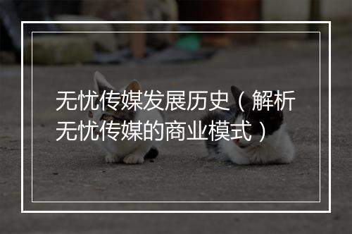 无忧传媒发展历史（解析无忧传媒的商业模式）