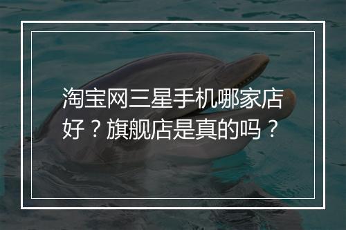 淘宝网三星手机哪家店好？旗舰店是真的吗？