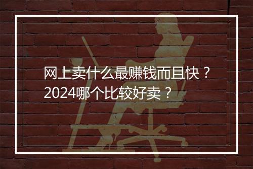 网上卖什么最赚钱而且快？2024哪个比较好卖？