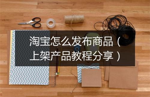 淘宝怎么发布商品（上架产品教程分享）