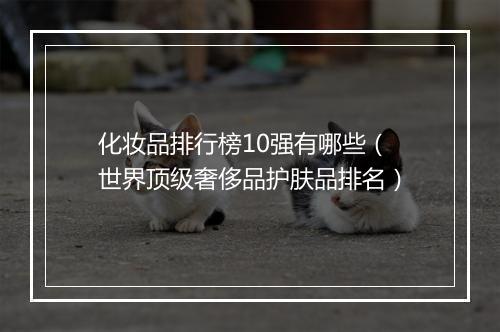 化妆品排行榜10强有哪些（世界顶级奢侈品护肤品排名）