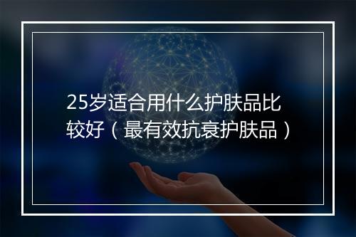 25岁适合用什么护肤品比较好（最有效抗衰护肤品）