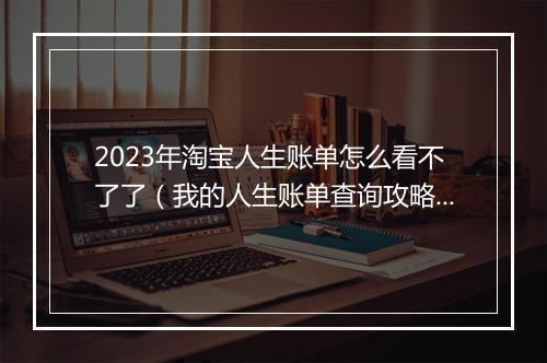 2023年淘宝人生账单怎么看不了了（我的人生账单查询攻略）