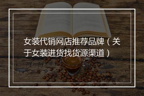 女装代销网店推荐品牌（关于女装进货找货源渠道）