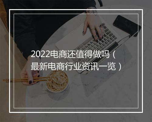 2022电商还值得做吗（最新电商行业资讯一览）