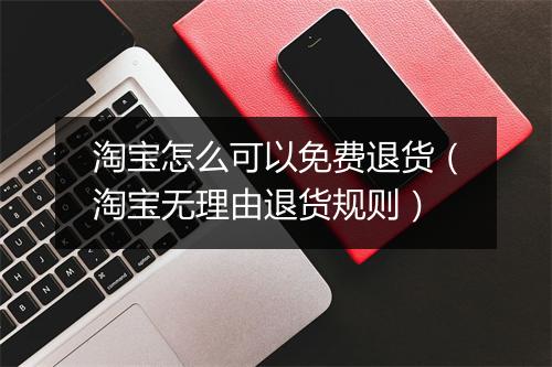 淘宝怎么可以免费退货（淘宝无理由退货规则）