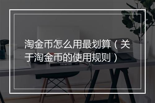 淘金币怎么用最划算（关于淘金币的使用规则）