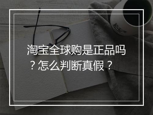 淘宝全球购是正品吗？怎么判断真假？