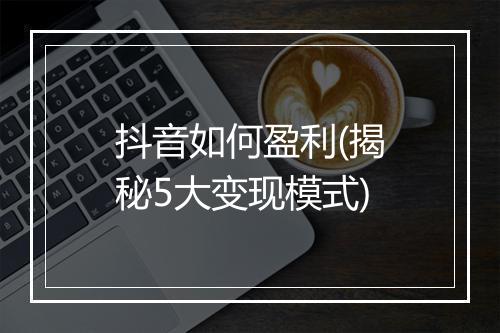 抖音如何盈利(揭秘5大变现模式)