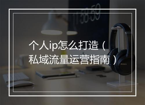个人ip怎么打造（私域流量运营指南）