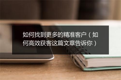 如何找到更多的精准客户（如何高效获客这篇文章告诉你）