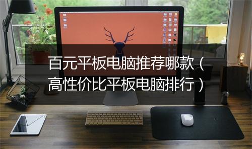 百元平板电脑推荐哪款（高性价比平板电脑排行）