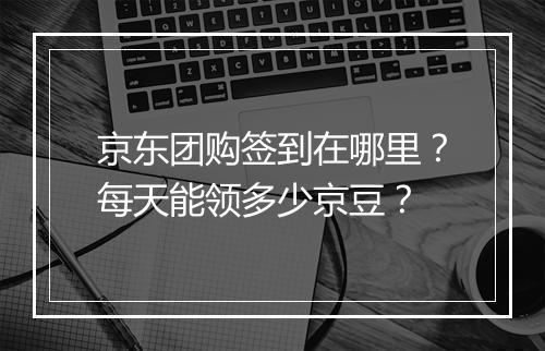 京东团购签到在哪里？每天能领多少京豆？