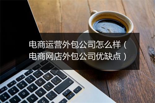 电商运营外包公司怎么样（电商网店外包公司优缺点）