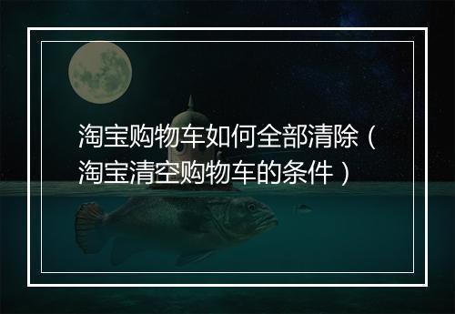 淘宝购物车如何全部清除（淘宝清空购物车的条件）