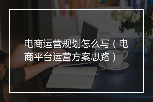 电商运营规划怎么写（电商平台运营方案思路）