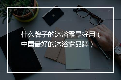 什么牌子的沐浴露最好用（中国最好的沐浴露品牌）