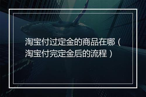 淘宝付过定金的商品在哪（淘宝付完定金后的流程）