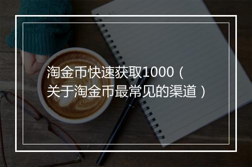 淘金币快速获取1000（关于淘金币最常见的渠道）