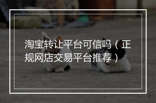 淘宝转让平台可信吗（正规网店交易平台推荐）