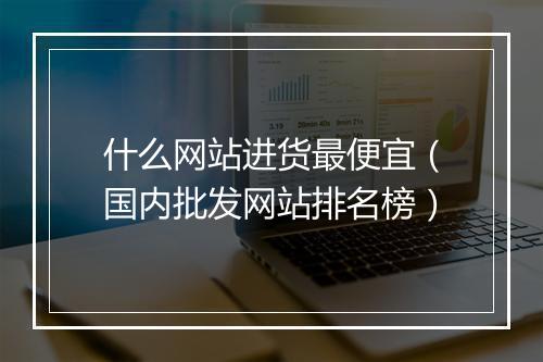 什么网站进货最便宜（国内批发网站排名榜）