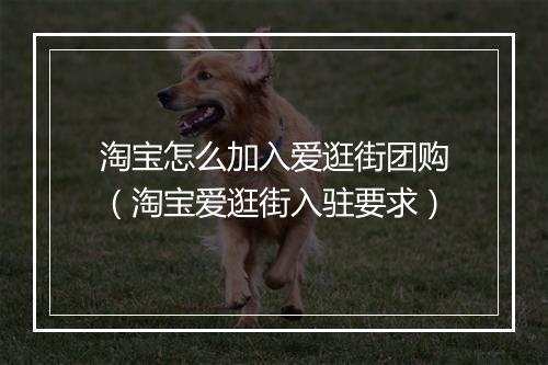 淘宝怎么加入爱逛街团购（淘宝爱逛街入驻要求）