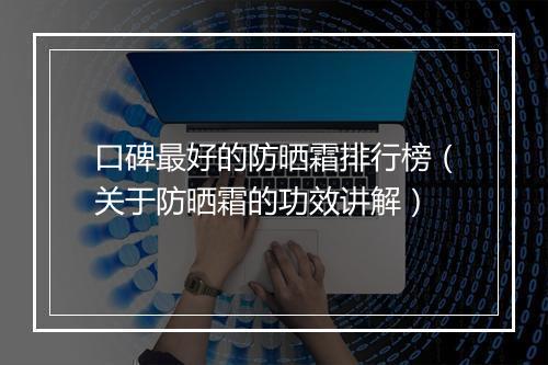 口碑最好的防晒霜排行榜（关于防晒霜的功效讲解）