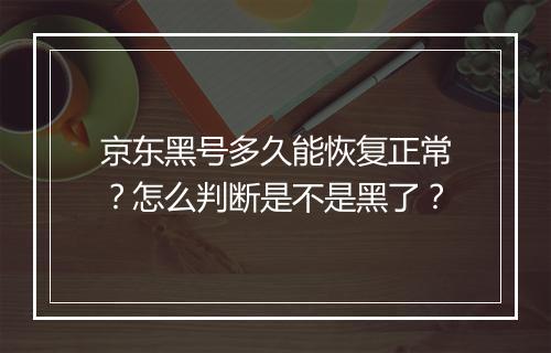 京东黑号多久能恢复正常？怎么判断是不是黑了？