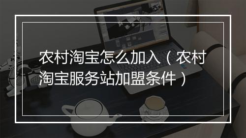 农村淘宝怎么加入（农村淘宝服务站加盟条件）