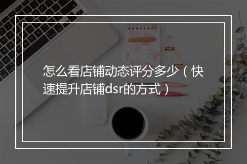 怎么看店铺动态评分多少（快速提升店铺dsr的方式）