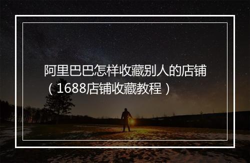 阿里巴巴怎样收藏别人的店铺（1688店铺收藏教程）