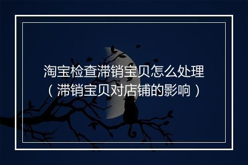 淘宝检查滞销宝贝怎么处理（滞销宝贝对店铺的影响）