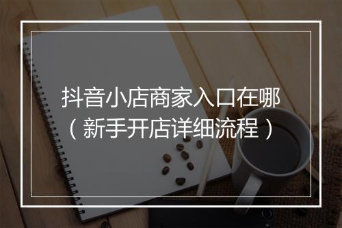 抖音小店商家入口在哪（新手开店详细流程）