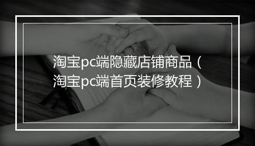 淘宝pc端隐藏店铺商品（淘宝pc端首页装修教程）