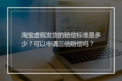 淘宝虚假发货的赔偿标准是多少？可以申请三倍赔偿吗？
