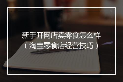 新手开网店卖零食怎么样（淘宝零食店经营技巧）