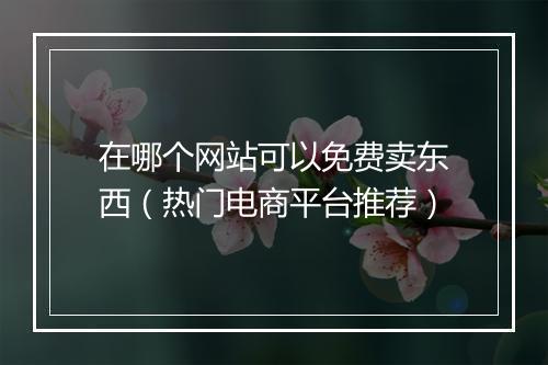 在哪个网站可以免费卖东西（热门电商平台推荐）