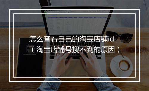 怎么查看自己的淘宝店铺id（淘宝店铺号搜不到的原因）