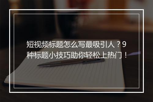 短视频标题怎么写最吸引人？9种标题小技巧助你轻松上热门！