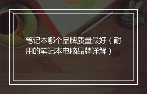 笔记本哪个品牌质量最好（耐用的笔记本电脑品牌详解）