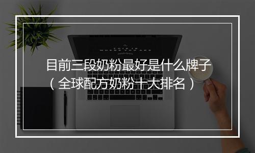 目前三段奶粉最好是什么牌子（全球配方奶粉十大排名）