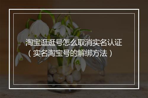 淘宝逛逛号怎么取消实名认证（实名淘宝号的解绑方法）