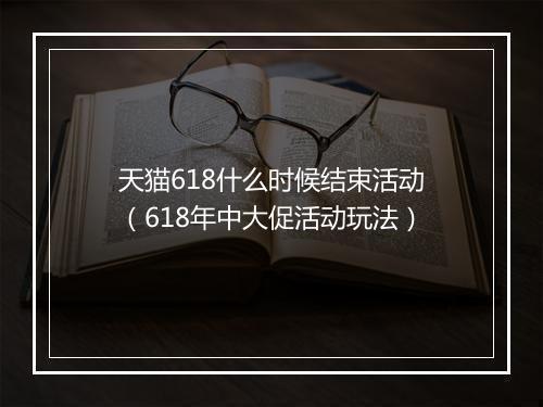 天猫618什么时候结束活动（618年中大促活动玩法）