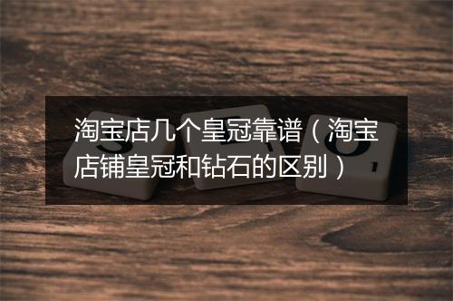 淘宝店几个皇冠靠谱（淘宝店铺皇冠和钻石的区别）